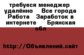 требуеся менеджер (удалённо) - Все города Работа » Заработок в интернете   . Брянская обл.